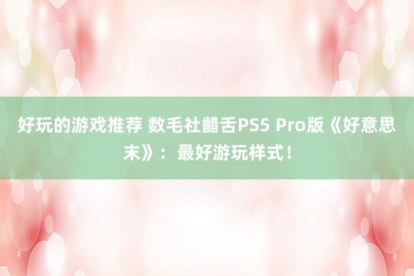 好玩的游戏推荐 数毛社齰舌PS5 Pro版《好意思末》：最好游玩样式！