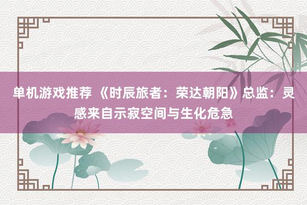 单机游戏推荐 《时辰旅者：荣达朝阳》总监：灵感来自示寂空间与生化危急