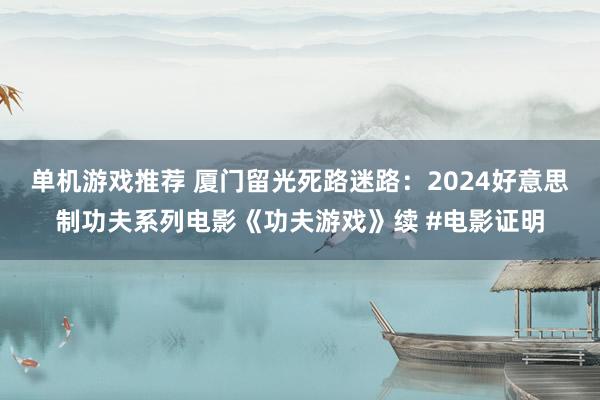 单机游戏推荐 厦门留光死路迷路：2024好意思制功夫系列电影《功夫游戏》续 #电影证明