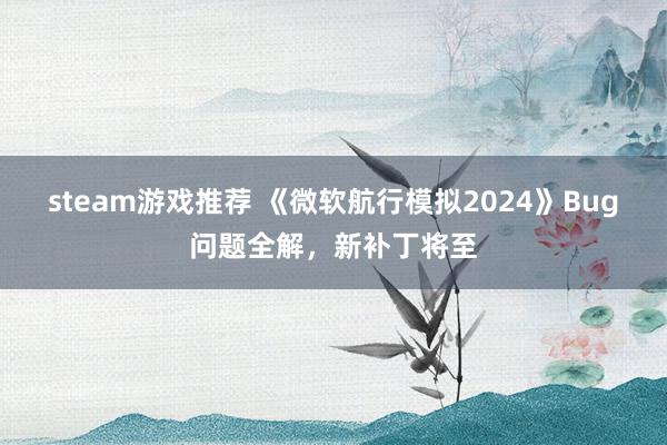 steam游戏推荐 《微软航行模拟2024》Bug问题全解，新补丁将至