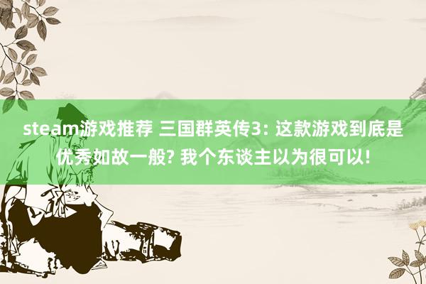 steam游戏推荐 三国群英传3: 这款游戏到底是优秀如故一般? 我个东谈主以为很可以!