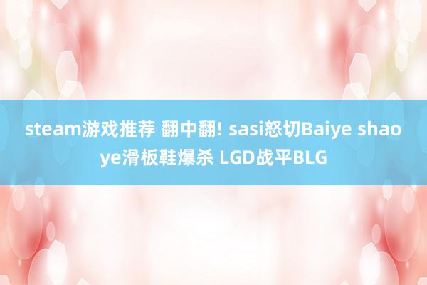 steam游戏推荐 翻中翻! sasi怒切Baiye shaoye滑板鞋爆杀 LGD战平BLG