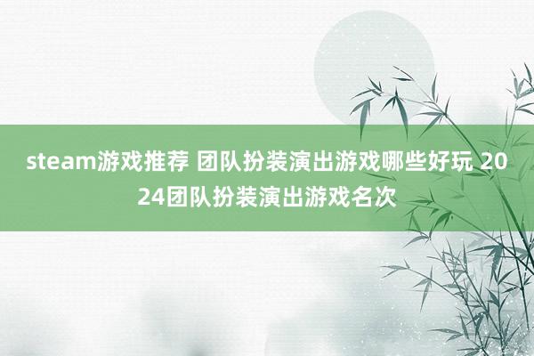 steam游戏推荐 团队扮装演出游戏哪些好玩 2024团队扮装演出游戏名次