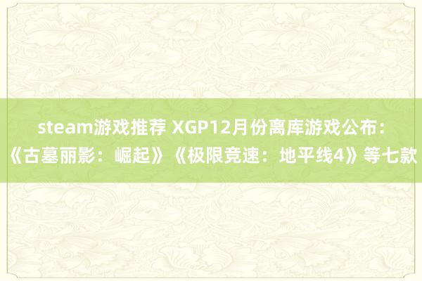 steam游戏推荐 XGP12月份离库游戏公布：《古墓丽影：崛起》《极限竞速：地平线4》等七款