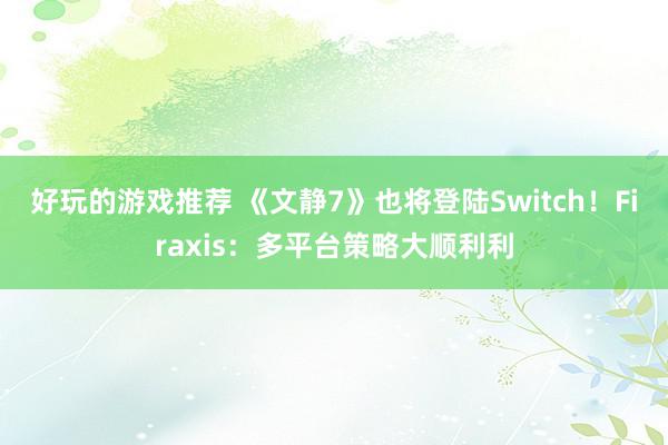 好玩的游戏推荐 《文静7》也将登陆Switch！Firaxis：多平台策略大顺利利