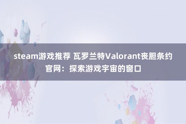 steam游戏推荐 瓦罗兰特Valorant丧胆条约官网：探索游戏宇宙的窗口