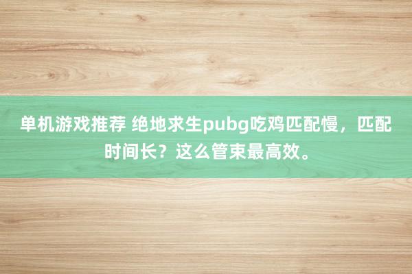 单机游戏推荐 绝地求生pubg吃鸡匹配慢，匹配时间长？这么管束最高效。