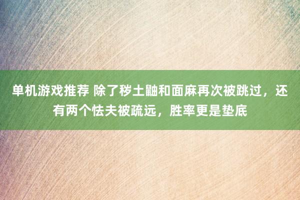 单机游戏推荐 除了秽土鼬和面麻再次被跳过，还有两个怯夫被疏远，胜率更是垫底