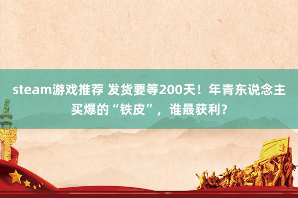 steam游戏推荐 发货要等200天！年青东说念主买爆的“铁皮”，谁最获利？