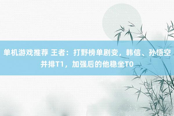 单机游戏推荐 王者：打野榜单剧变，韩信、孙悟空并排T1，加强后的他稳坐T0