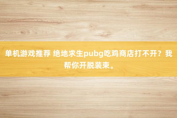 单机游戏推荐 绝地求生pubg吃鸡商店打不开？我帮你开脱装束。