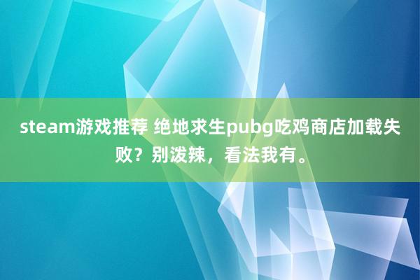 steam游戏推荐 绝地求生pubg吃鸡商店加载失败？别泼辣，看法我有。