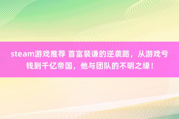 steam游戏推荐 首富裴谦的逆袭路，从游戏亏钱到千亿帝国，他与团队的不明之缘！