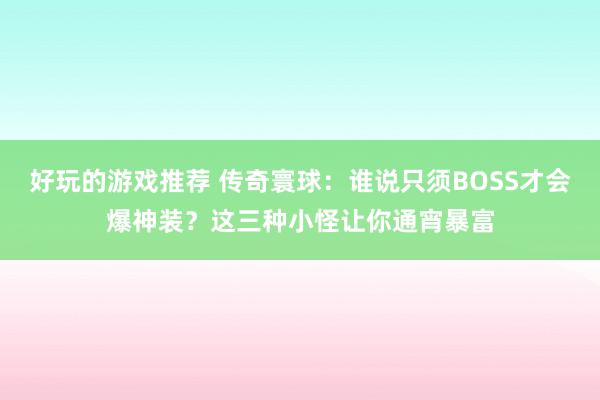 好玩的游戏推荐 传奇寰球：谁说只须BOSS才会爆神装？这三种小怪让你通宵暴富