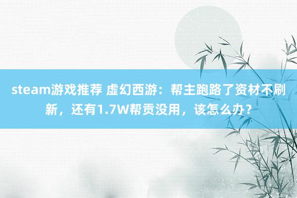 steam游戏推荐 虚幻西游：帮主跑路了资材不刷新，还有1.7W帮贡没用，该怎么办？