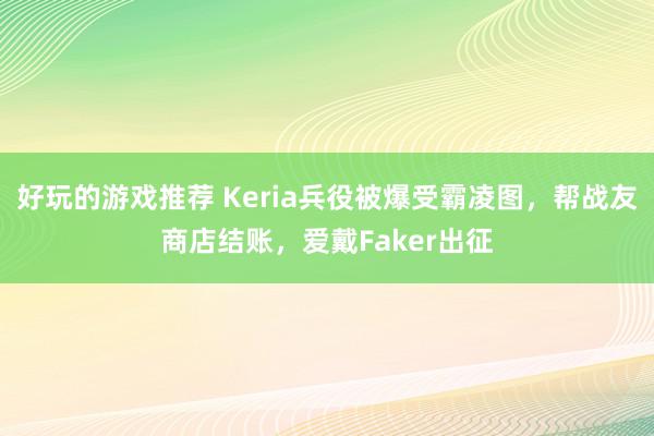 好玩的游戏推荐 Keria兵役被爆受霸凌图，帮战友商店结账，爱戴Faker出征