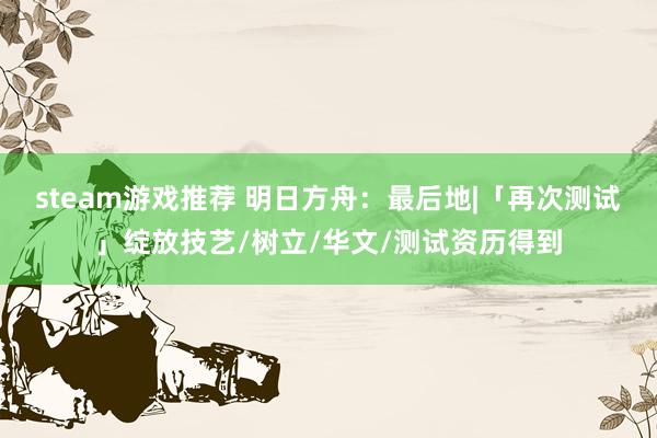 steam游戏推荐 明日方舟：最后地|「再次测试」绽放技艺/树立/华文/测试资历得到