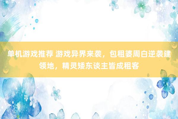 单机游戏推荐 游戏异界来袭，包租婆周白逆袭建领地，精灵矮东谈主皆成租客