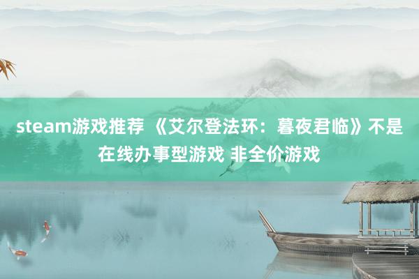 steam游戏推荐 《艾尔登法环：暮夜君临》不是在线办事型游戏 非全价游戏