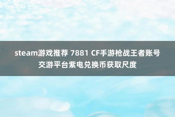 steam游戏推荐 7881 CF手游枪战王者账号交游平台紫电兑换币获取尺度