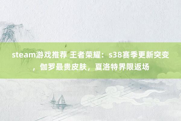 steam游戏推荐 王者荣耀：s38赛季更新突变，伽罗最贵皮肤，夏洛特界限返场