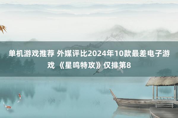 单机游戏推荐 外媒评比2024年10款最差电子游戏 《星鸣特攻》仅排第8