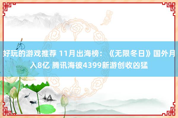 好玩的游戏推荐 11月出海榜：《无限冬日》国外月入8亿 腾讯海彼4399新游创收凶猛