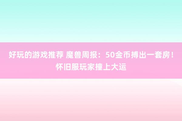 好玩的游戏推荐 魔兽周报：50金币搏出一套房！怀旧服玩家撞上大运