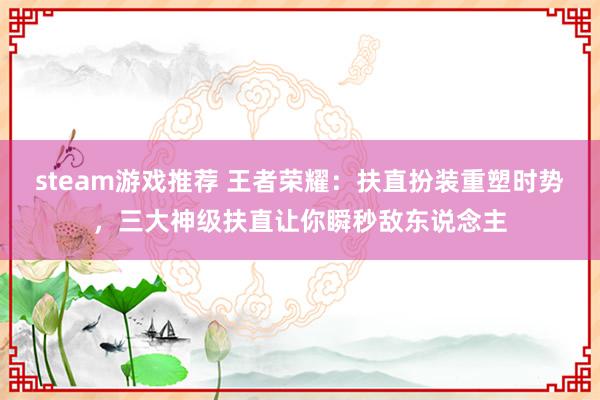 steam游戏推荐 王者荣耀：扶直扮装重塑时势，三大神级扶直让你瞬秒敌东说念主