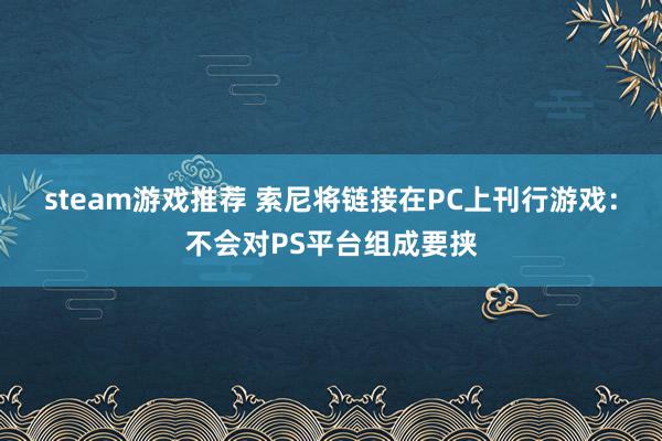 steam游戏推荐 索尼将链接在PC上刊行游戏：不会对PS平台组成要挟