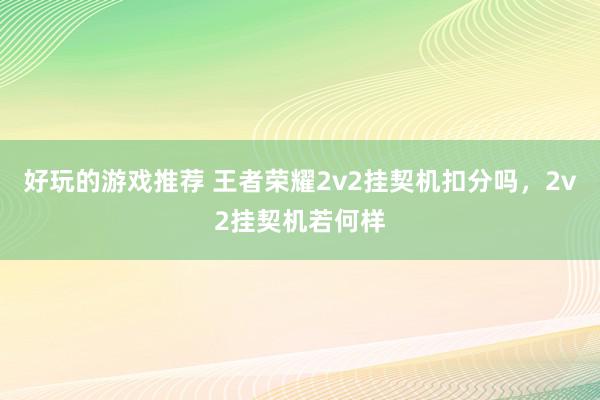 好玩的游戏推荐 王者荣耀2v2挂契机扣分吗，2v2挂契机若何样