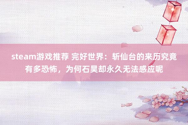 steam游戏推荐 完好世界：斩仙台的来历究竟有多恐怖，为何石昊却永久无法感应呢