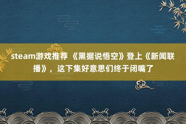 steam游戏推荐 《黑据说悟空》登上《新闻联播》，这下集好意思们终于闭嘴了