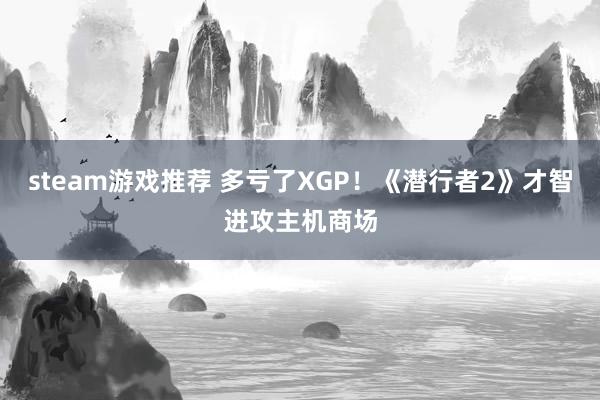 steam游戏推荐 多亏了XGP！《潜行者2》才智进攻主机商场