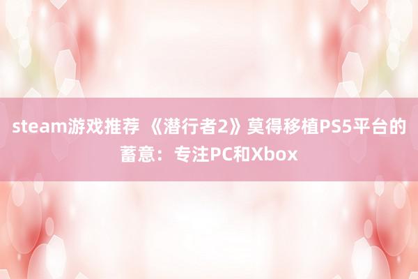 steam游戏推荐 《潜行者2》莫得移植PS5平台的蓄意：专注PC和Xbox