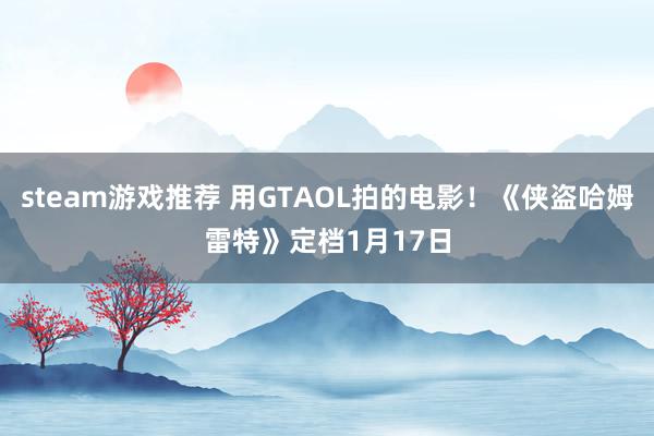 steam游戏推荐 用GTAOL拍的电影！《侠盗哈姆雷特》定档1月17日