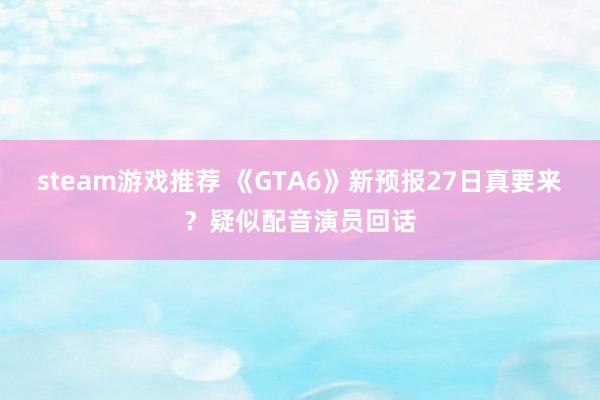 steam游戏推荐 《GTA6》新预报27日真要来？疑似配音演员回话