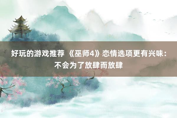 好玩的游戏推荐 《巫师4》恋情选项更有兴味：不会为了放肆而放肆