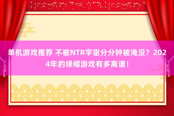 单机游戏推荐 不被NTR宇宙分分钟被淹没？2024年的绿帽游戏有多离谱！