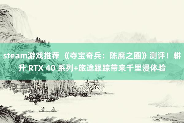 steam游戏推荐 《夺宝奇兵：陈腐之圈》测评！耕升 RTX 40 系列+旅途跟踪带来千里浸体验