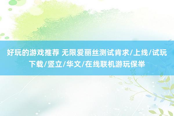 好玩的游戏推荐 无限爱丽丝测试肯求/上线/试玩下载/竖立/华文/在线联机游玩保举