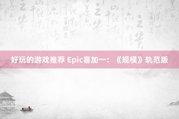 好玩的游戏推荐 Epic喜加一：《规模》轨范版