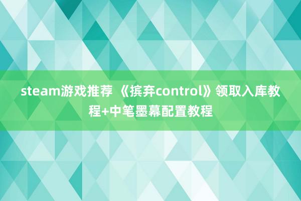 steam游戏推荐 《摈弃control》领取入库教程+中笔墨幕配置教程