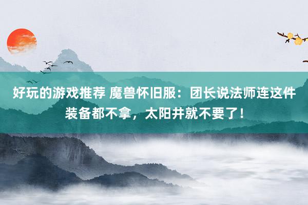 好玩的游戏推荐 魔兽怀旧服：团长说法师连这件装备都不拿，太阳井就不要了！