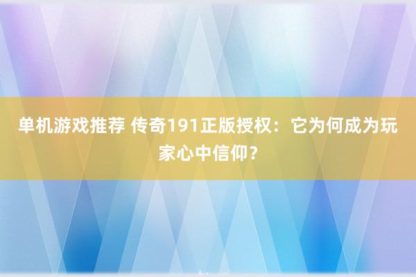 单机游戏推荐 传奇191正版授权：它为何成为玩家心中信仰？