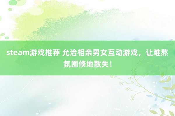 steam游戏推荐 允洽相亲男女互动游戏，让难熬氛围倏地散失！