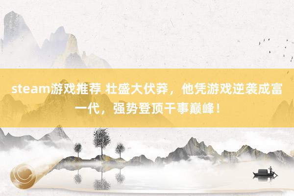 steam游戏推荐 壮盛大伏莽，他凭游戏逆袭成富一代，强势登顶干事巅峰！