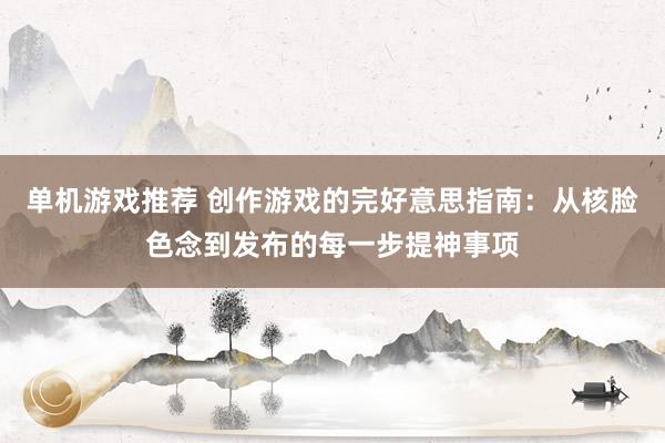 单机游戏推荐 创作游戏的完好意思指南：从核脸色念到发布的每一步提神事项