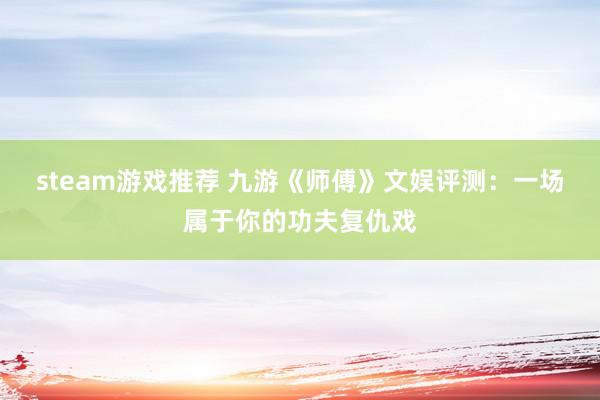 steam游戏推荐 九游《师傅》文娱评测：一场属于你的功夫复仇戏