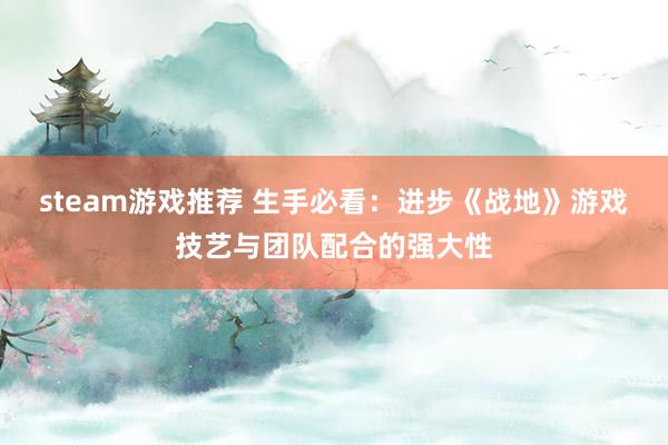 steam游戏推荐 生手必看：进步《战地》游戏技艺与团队配合的强大性